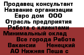 Продавец-консультант › Название организации ­ Евро-дом, ООО › Отрасль предприятия ­ Работа с клиентами › Минимальный оклад ­ 30 000 - Все города Работа » Вакансии   . Ненецкий АО,Нижняя Пеша с.